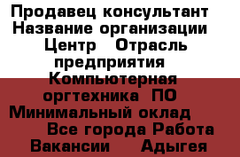 Продавец-консультант › Название организации ­ Центр › Отрасль предприятия ­ Компьютерная, оргтехника, ПО › Минимальный оклад ­ 30 000 - Все города Работа » Вакансии   . Адыгея респ.